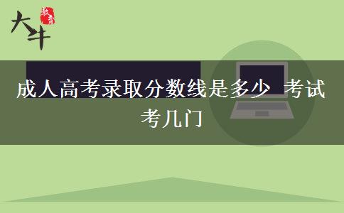 成人高考錄取分?jǐn)?shù)線是多少 考試考幾門