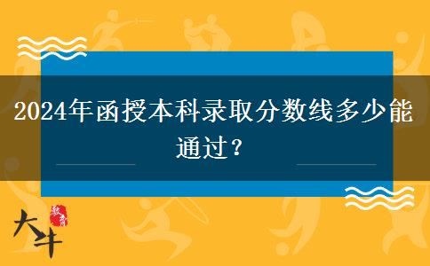 2024年函授本科錄取分?jǐn)?shù)線多少能通過？