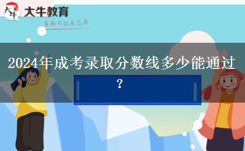 2024年成考錄取分?jǐn)?shù)線多少能通過(guò)？