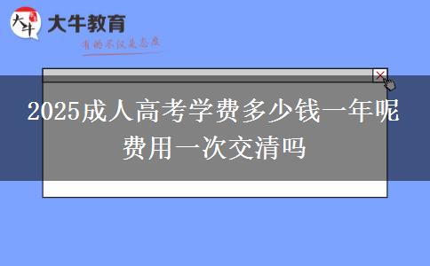 2025成人高考學(xué)費多少錢一年呢 費用一次交清嗎