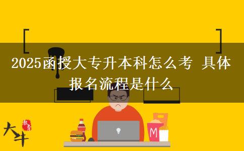 2025函授大專升本科怎么考 具體報名流程是什么