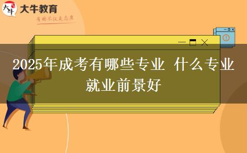 2025年成考有哪些專業(yè) 什么專業(yè)就業(yè)前景好