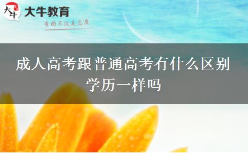 成人高考跟普通高考有什么區(qū)別 學(xué)歷一樣嗎