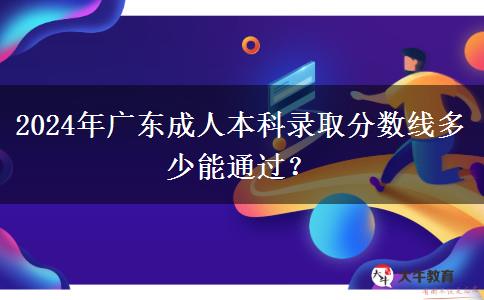 2024年廣東成人本科錄取分?jǐn)?shù)線多少能通過(guò)？