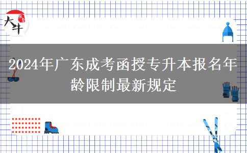 2024年廣東成考函授專升本報名年齡限制最新規(guī)定