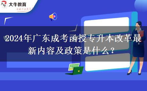 2024年廣東成考函授專升本改革最新內(nèi)容及政策是什么？