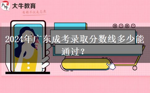 2024年廣東成考錄取分?jǐn)?shù)線多少能通過？