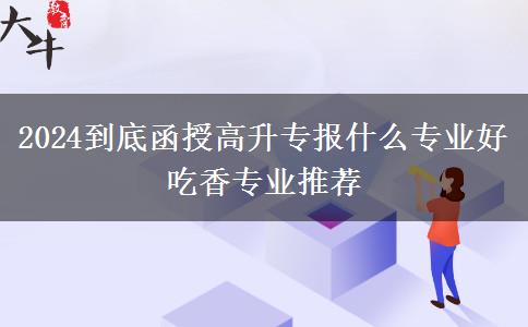 2024到底函授高升專報什么專業(yè)好 吃香專業(yè)推薦