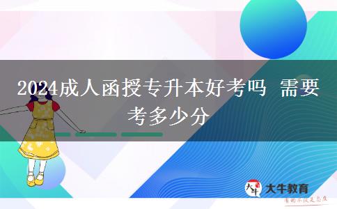 2024成人函授專升本好考嗎 需要考多少分