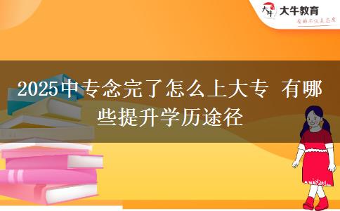 2025中專念完了怎么上大專 有哪些提升學(xué)歷途徑