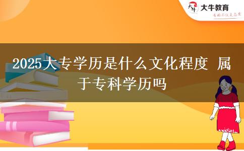 2025大專學(xué)歷是什么文化程度 屬于?？茖W(xué)歷嗎