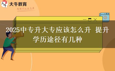 2025中專升大專應(yīng)該怎么升 提升學(xué)歷途徑有幾種