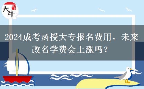 2024成考函授大專報名費用，未來改名學(xué)費會上漲