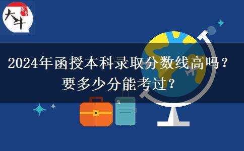 2024年函授本科錄取分?jǐn)?shù)線高嗎？要多少分能考過？