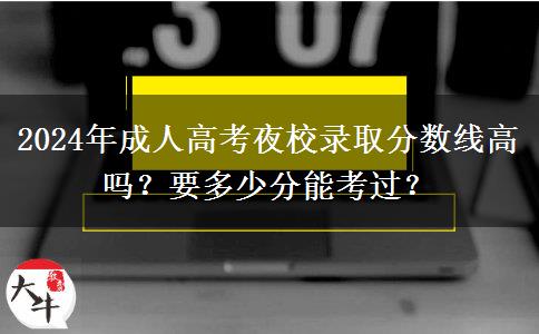 2024年成人高考夜校錄取分?jǐn)?shù)線高嗎？要多少分能考過？