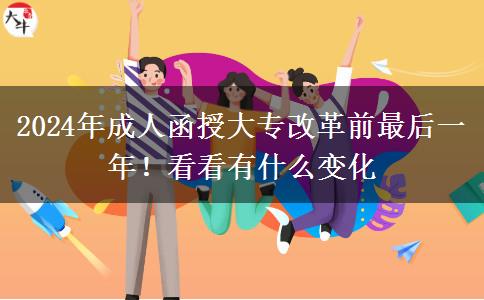 2024年成人函授大專改革前最后一年！看看有什么變化