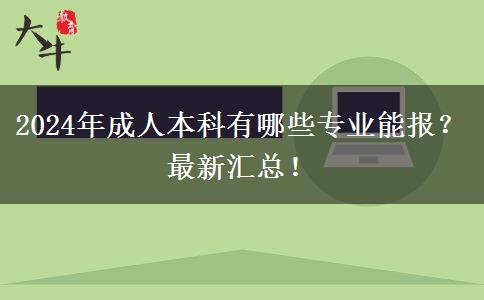 2024年成人本科有哪些專業(yè)能報？最新匯總！