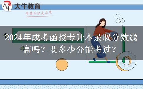 2024年成考函授專升本錄取分?jǐn)?shù)線高嗎？要多少分能考過？