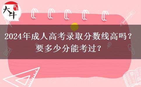 2024年成人高考錄取分?jǐn)?shù)線高嗎？要多少分能考過(guò)？