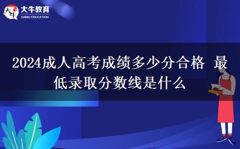 2024成人高考成績多少分合格 最低錄取分數線是什