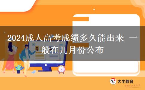 2024成人高考成績多久能出來 一般在幾月份公布