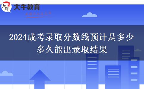 2024成考錄取分數線預計是多少 多久能出錄取結果