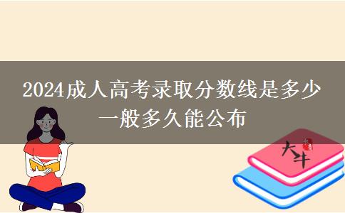 2024成人高考錄取分數(shù)線是多少 一般多久能公布