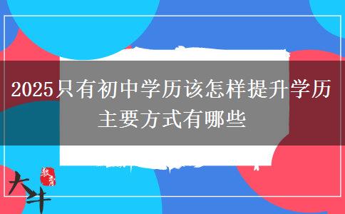 2025只有初中學(xué)歷該怎樣提升學(xué)歷 主要方式有哪些