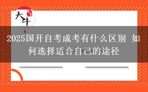 2025國(guó)開(kāi)自考成考有什么區(qū)別 如何選擇適合自己的