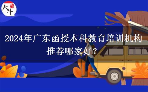 2024年廣東函授本科教育培訓(xùn)機(jī)構(gòu)推薦哪家好？