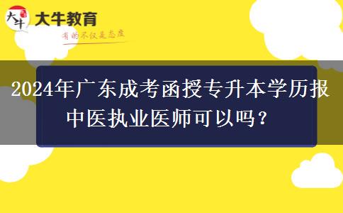 2024年廣東成考函授專升本學(xué)歷報(bào)中醫(yī)執(zhí)業(yè)醫(yī)師可以嗎？