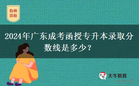 2024年廣東成考函授專升本錄取分?jǐn)?shù)線是多少？