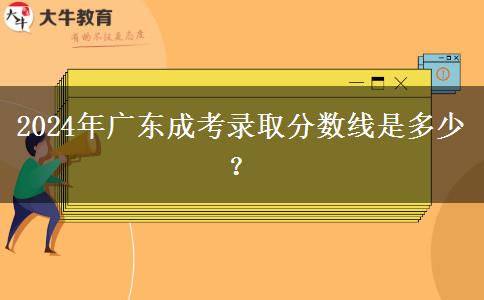 2024年廣東成考錄取分?jǐn)?shù)線是多少？