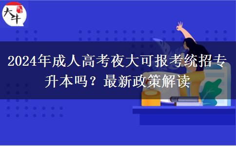 2024年成人高考夜大可報考統(tǒng)招專升本嗎？最新政策解讀