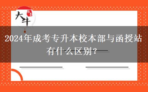 2024年成考專升本校本部與函授站有什么區(qū)別？