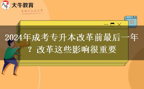 2024年成考專升本改革前最后一年？改革這些影響很重要