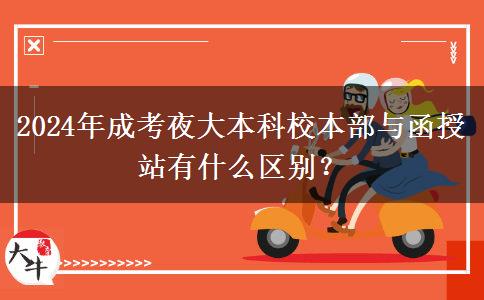 2024年成考夜大本科校本部與函授站有什么區(qū)別？