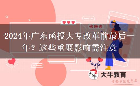 2024年廣東函授大專改革前最后一年？這些重要影響需注意