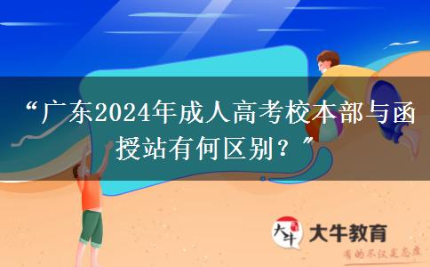 “廣東2024年成人高考校本部與函授站有何區(qū)別？