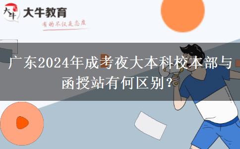 廣東2024年成考夜大本科校本部與函授站有何區(qū)別？