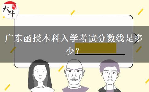 廣東函授本科入學(xué)考試分?jǐn)?shù)線是多少？