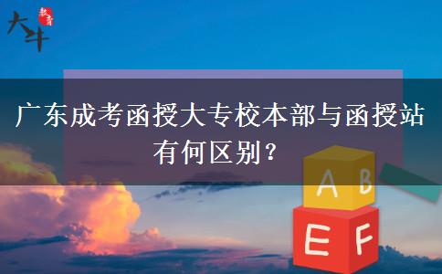 廣東成考函授大專校本部與函授站有何區(qū)別？