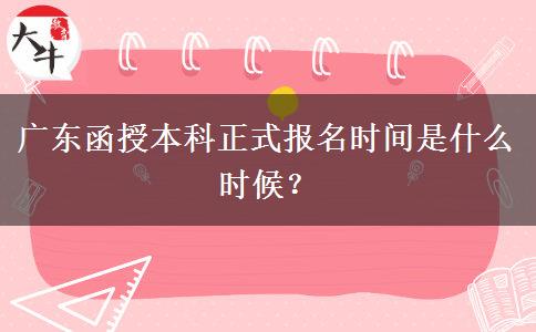 廣東函授本科正式報(bào)名時(shí)間是什么時(shí)候？