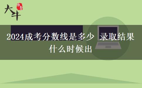 2024成考分?jǐn)?shù)線是多少 錄取結(jié)果什么時(shí)候出