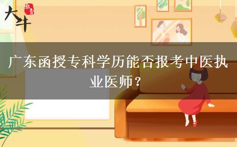 廣東函授?？茖W(xué)歷能否報(bào)考中醫(yī)執(zhí)業(yè)醫(yī)師？