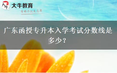 廣東函授專升本入學(xué)考試分?jǐn)?shù)線是多少？