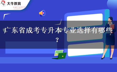 廣東省成考專升本專業(yè)選擇有哪些？