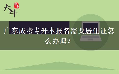 廣東成考專升本報(bào)名需要居住證怎么辦理？