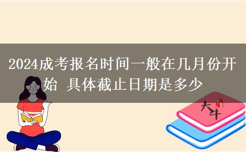 2024成考報名時間一般在幾月份開始 具體截止日期是多少