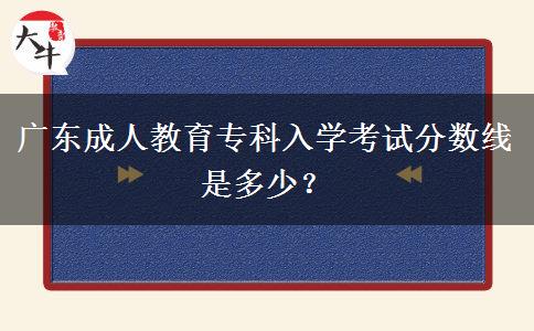 廣東成人教育專科入學(xué)考試分?jǐn)?shù)線是多少？